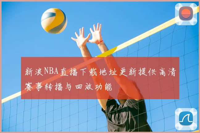 新浪NBA直播下载地址更新提供高清赛事转播与回放功能