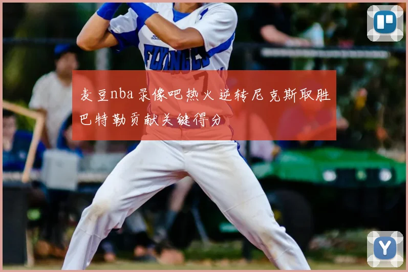 麦豆nba录像吧热火逆转尼克斯取胜巴特勒贡献关键得分