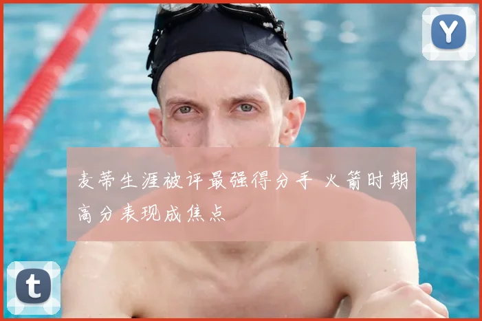 麦蒂生涯被评最强得分手 火箭时期高分表现成焦点