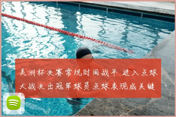 美洲杯决赛常规时间战平 进入点球大战决出冠军球员点球表现成关键