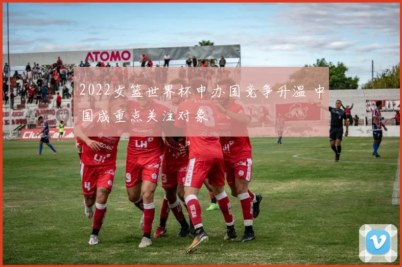 2022女篮世界杯申办国竞争升温 中国成重点关注对象
