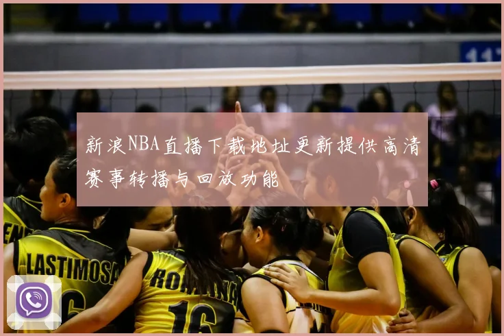 新浪NBA直播下载地址更新提供高清赛事转播与回放功能