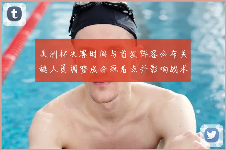 美洲杯决赛时间与首发阵容公布关键人员调整成夺冠看点并影响战术部署