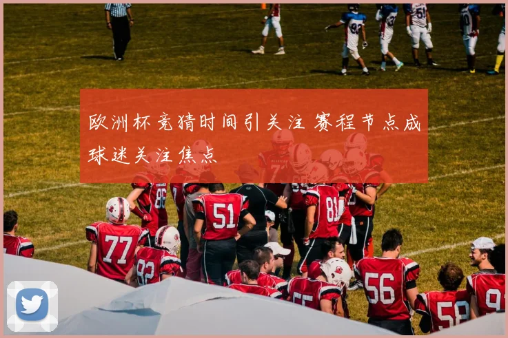 欧洲杯竞猜时间引关注 赛程节点成球迷关注焦点