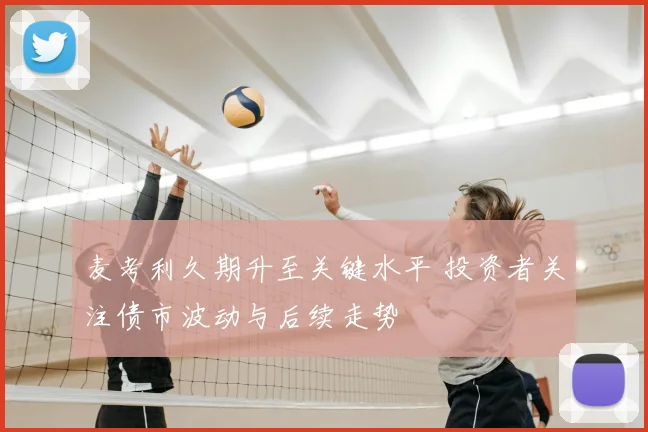 麦考利久期升至关键水平 投资者关注债市波动与后续走势