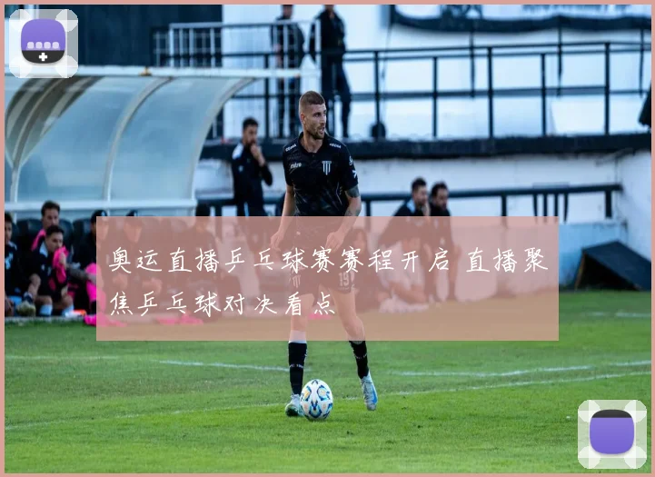 奥运直播乒乓球赛赛程开启 直播聚焦乒乓球对决看点