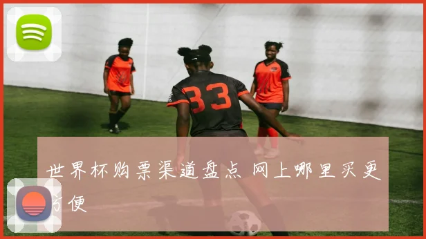 世界杯购票渠道盘点 网上哪里买更方便