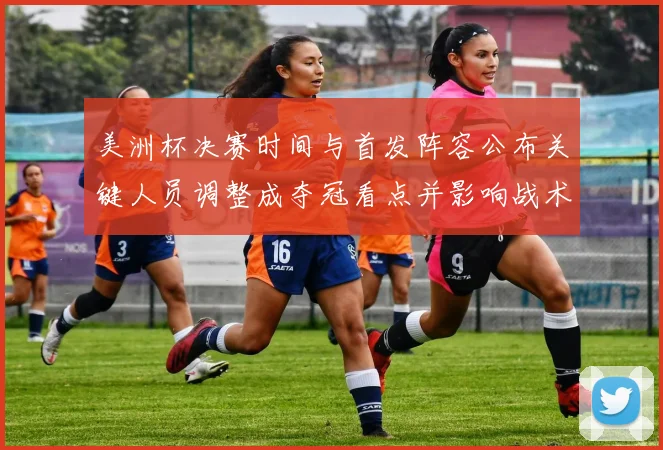 美洲杯决赛时间与首发阵容公布关键人员调整成夺冠看点并影响战术部署