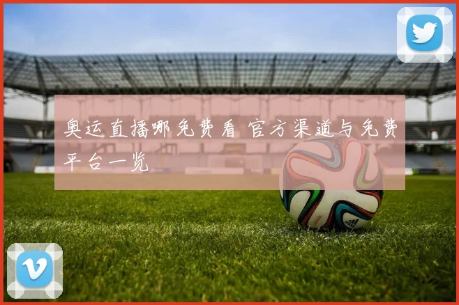奥运直播哪免费看 官方渠道与免费平台一览