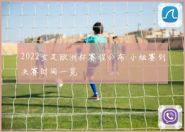 2022女足欧洲杯赛程公布 小组赛到决赛时间一览