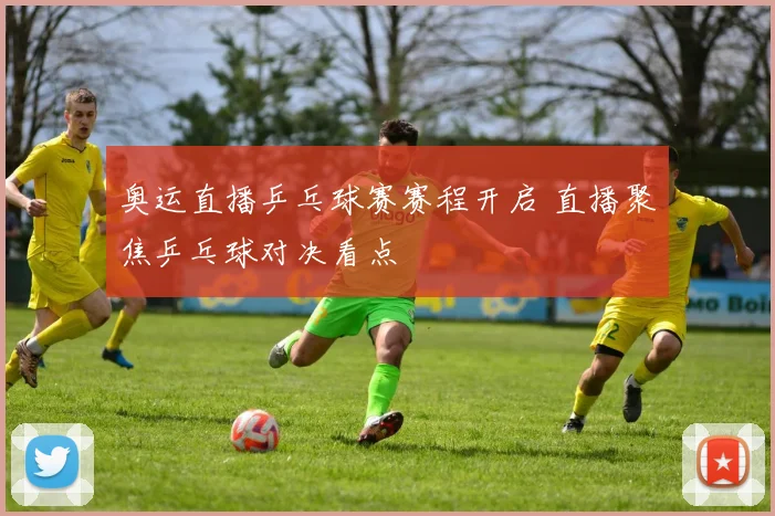 奥运直播乒乓球赛赛程开启 直播聚焦乒乓球对决看点